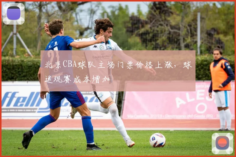 北京CBA球队主场门票价格上涨，球迷观赛成本增加