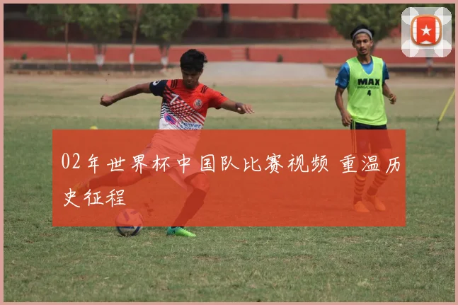 02年世界杯中国队比赛视频 重温历史征程