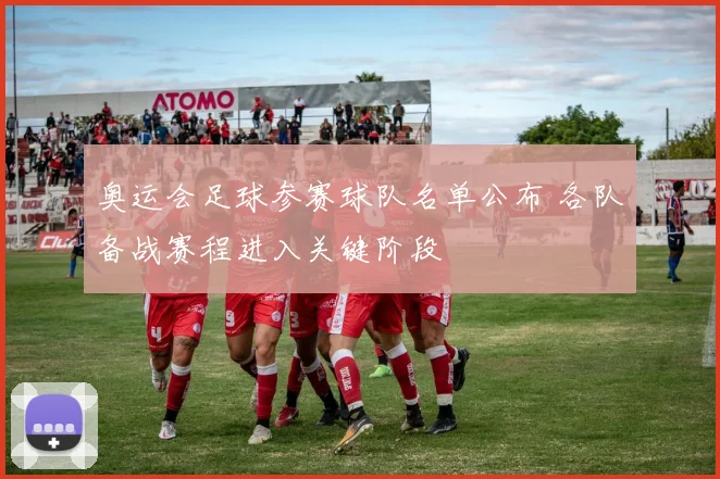 奥运会足球参赛球队名单公布 各队备战赛程进入关键阶段