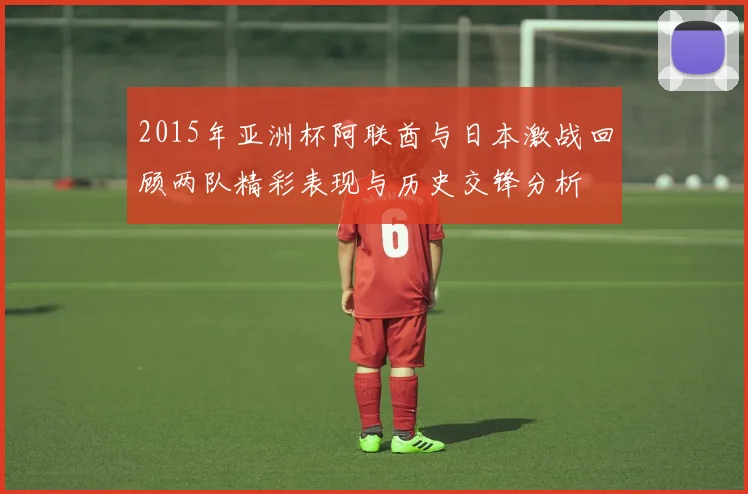 2015年亚洲杯阿联酋与日本激战回顾两队精彩表现与历史交锋分析